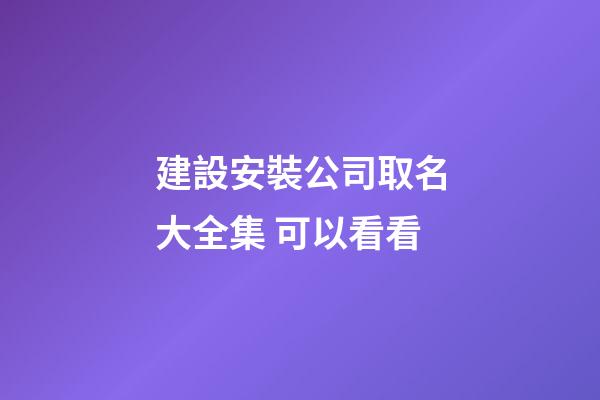 建設安裝公司取名大全集 可以看看-第1張-公司起名-玄機派